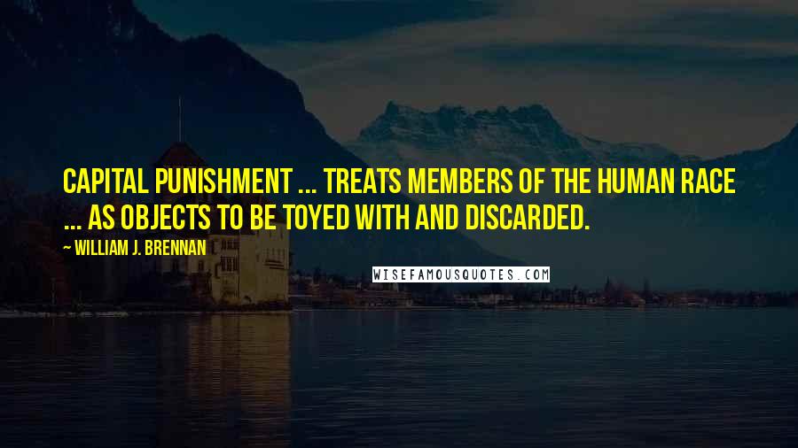 William J. Brennan Quotes: Capital punishment ... treats members of the human race ... as objects to be toyed with and discarded.