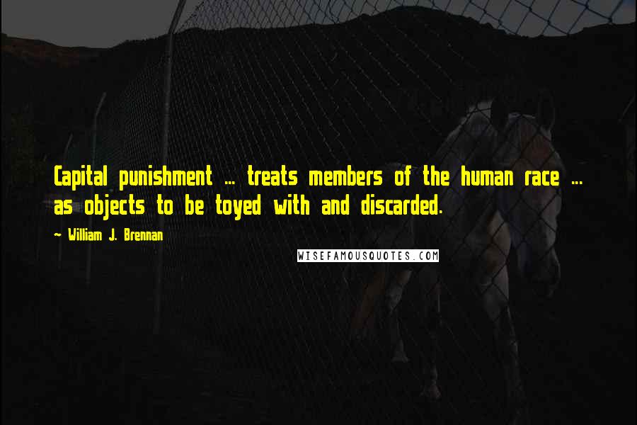 William J. Brennan Quotes: Capital punishment ... treats members of the human race ... as objects to be toyed with and discarded.