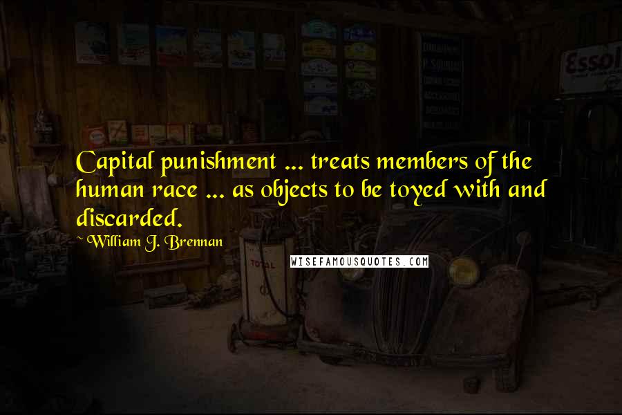 William J. Brennan Quotes: Capital punishment ... treats members of the human race ... as objects to be toyed with and discarded.