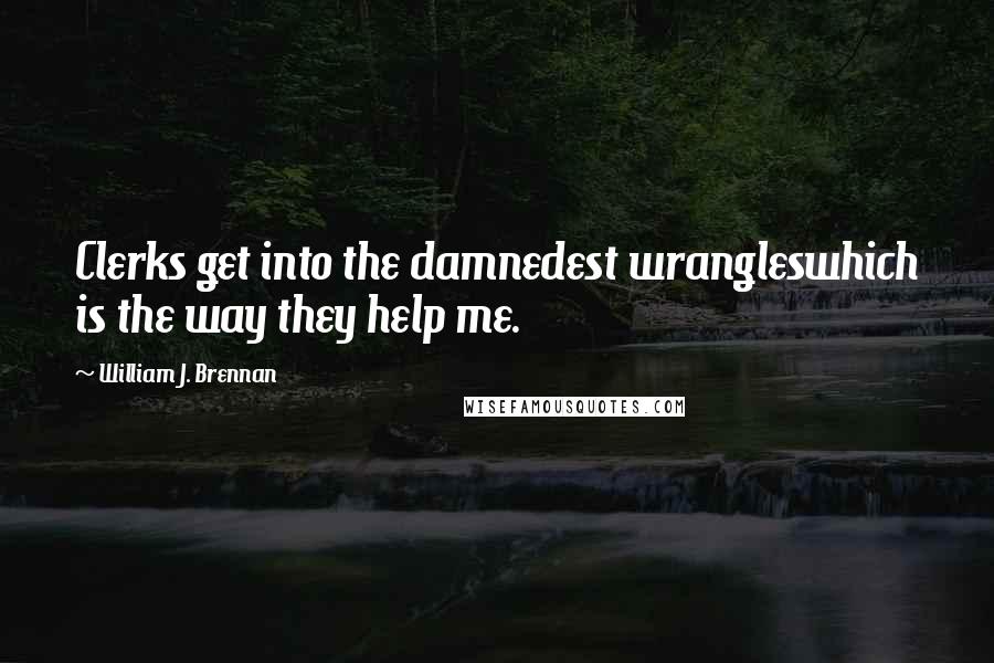 William J. Brennan Quotes: Clerks get into the damnedest wrangleswhich is the way they help me.