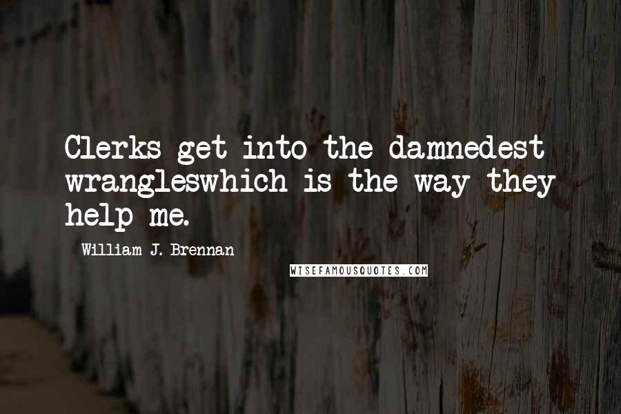 William J. Brennan Quotes: Clerks get into the damnedest wrangleswhich is the way they help me.