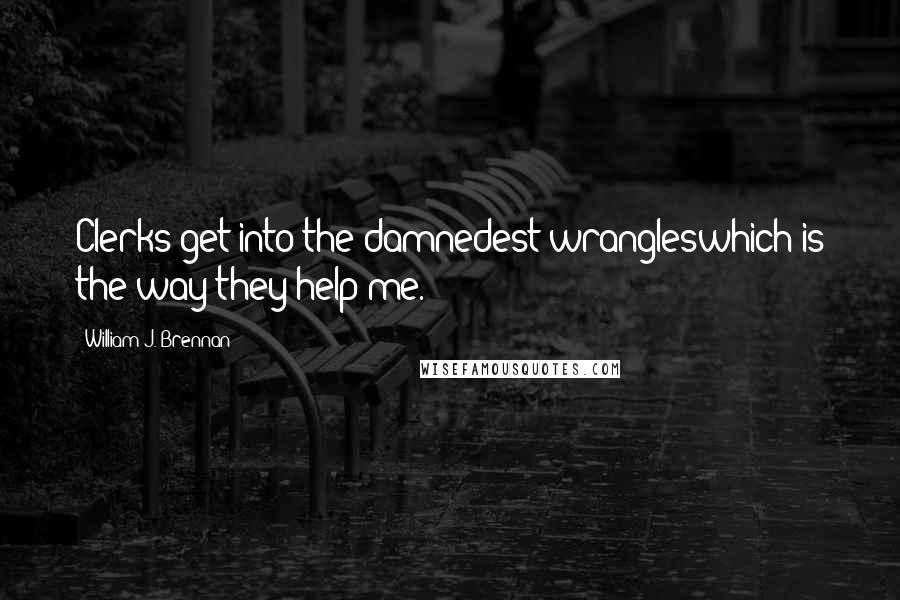 William J. Brennan Quotes: Clerks get into the damnedest wrangleswhich is the way they help me.