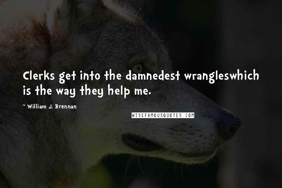 William J. Brennan Quotes: Clerks get into the damnedest wrangleswhich is the way they help me.