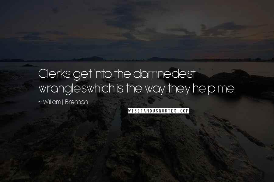 William J. Brennan Quotes: Clerks get into the damnedest wrangleswhich is the way they help me.