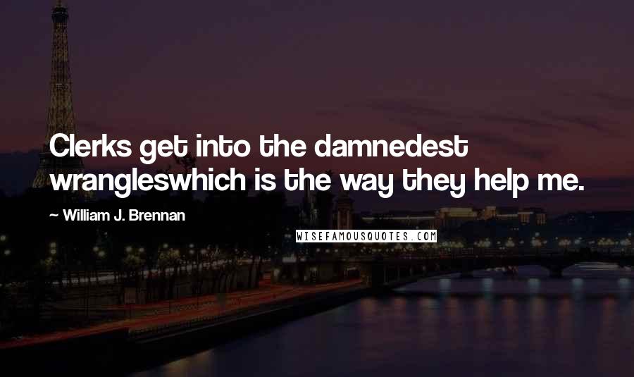 William J. Brennan Quotes: Clerks get into the damnedest wrangleswhich is the way they help me.