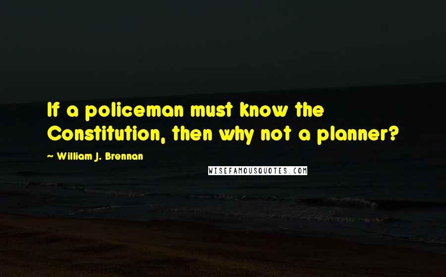 William J. Brennan Quotes: If a policeman must know the Constitution, then why not a planner?