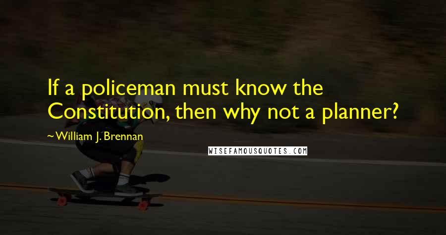William J. Brennan Quotes: If a policeman must know the Constitution, then why not a planner?