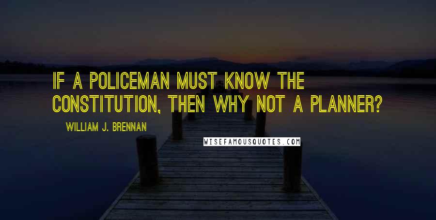 William J. Brennan Quotes: If a policeman must know the Constitution, then why not a planner?