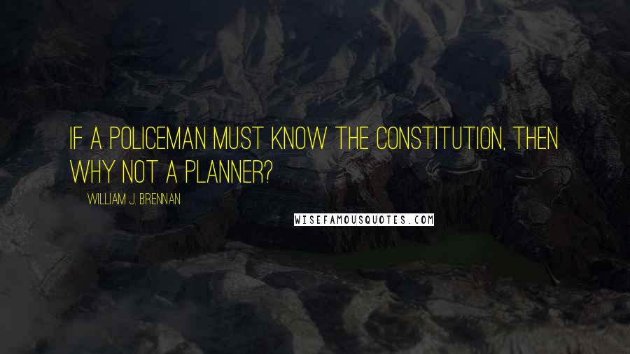 William J. Brennan Quotes: If a policeman must know the Constitution, then why not a planner?