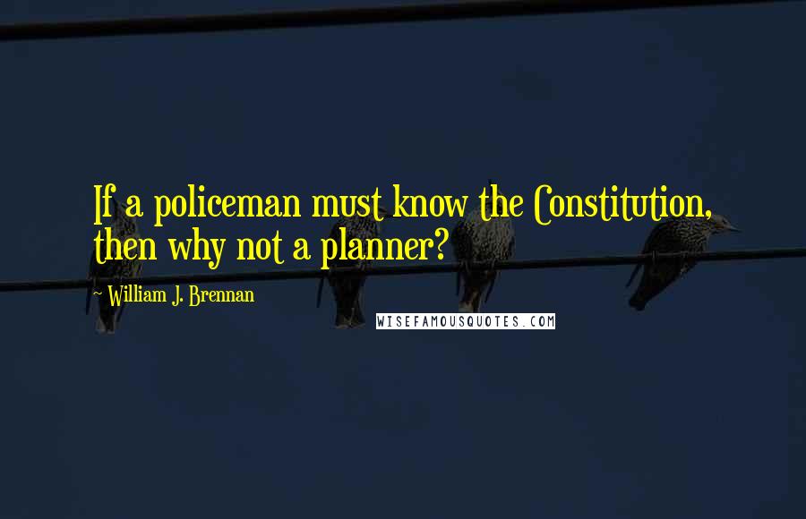 William J. Brennan Quotes: If a policeman must know the Constitution, then why not a planner?