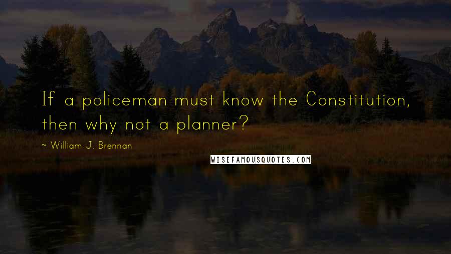 William J. Brennan Quotes: If a policeman must know the Constitution, then why not a planner?