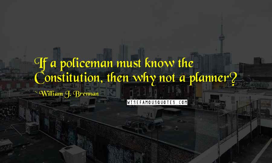 William J. Brennan Quotes: If a policeman must know the Constitution, then why not a planner?