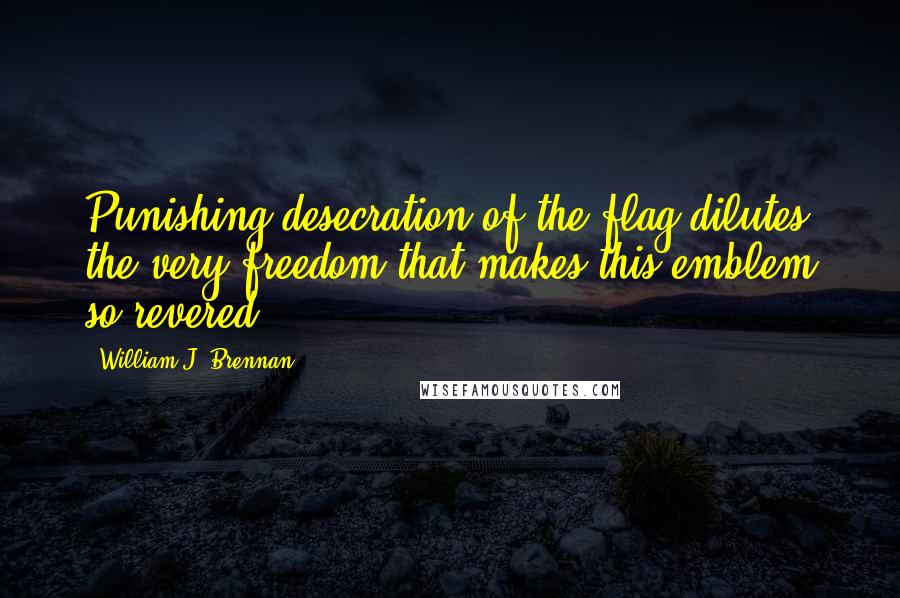William J. Brennan Quotes: Punishing desecration of the flag dilutes the very freedom that makes this emblem so revered.