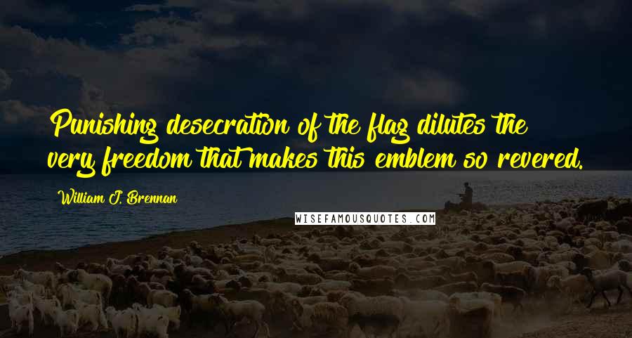 William J. Brennan Quotes: Punishing desecration of the flag dilutes the very freedom that makes this emblem so revered.