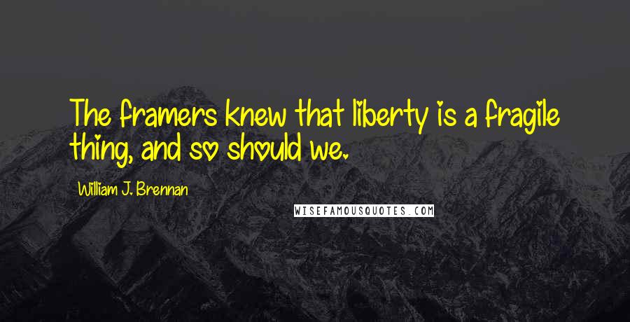 William J. Brennan Quotes: The framers knew that liberty is a fragile thing, and so should we.