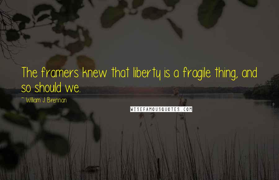 William J. Brennan Quotes: The framers knew that liberty is a fragile thing, and so should we.