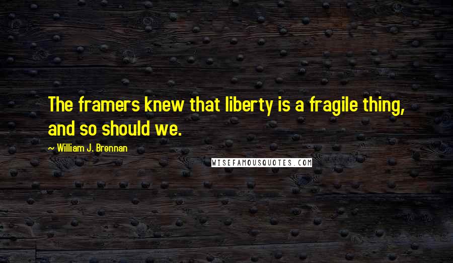 William J. Brennan Quotes: The framers knew that liberty is a fragile thing, and so should we.