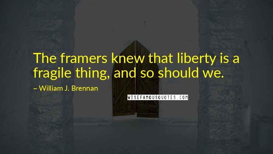 William J. Brennan Quotes: The framers knew that liberty is a fragile thing, and so should we.