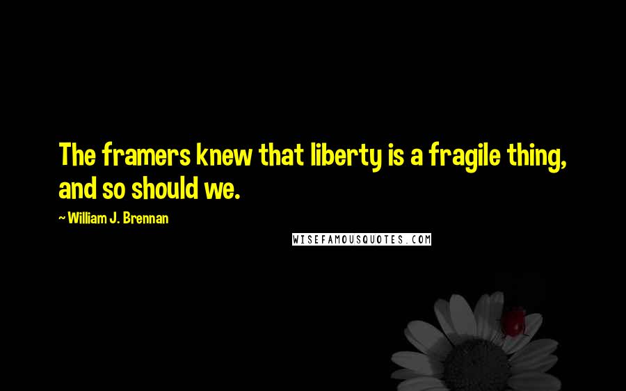 William J. Brennan Quotes: The framers knew that liberty is a fragile thing, and so should we.