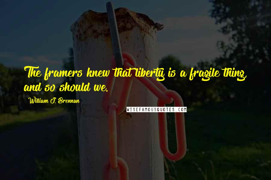 William J. Brennan Quotes: The framers knew that liberty is a fragile thing, and so should we.