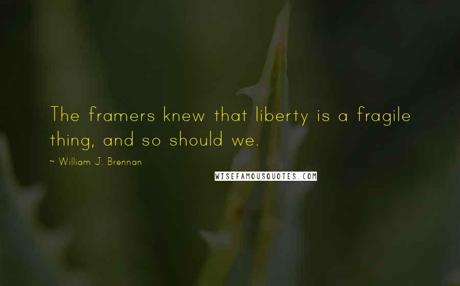 William J. Brennan Quotes: The framers knew that liberty is a fragile thing, and so should we.