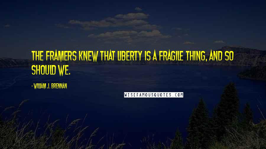 William J. Brennan Quotes: The framers knew that liberty is a fragile thing, and so should we.