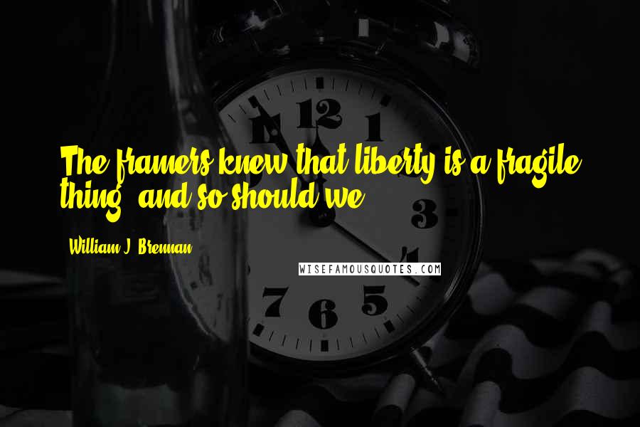 William J. Brennan Quotes: The framers knew that liberty is a fragile thing, and so should we.