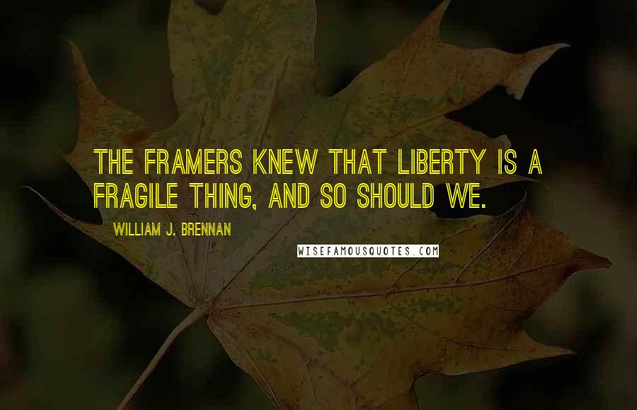 William J. Brennan Quotes: The framers knew that liberty is a fragile thing, and so should we.