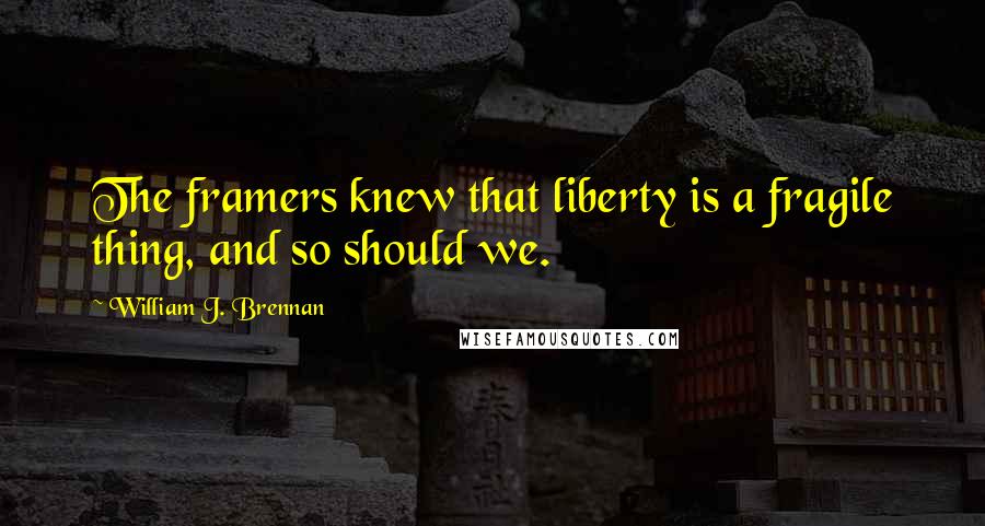 William J. Brennan Quotes: The framers knew that liberty is a fragile thing, and so should we.