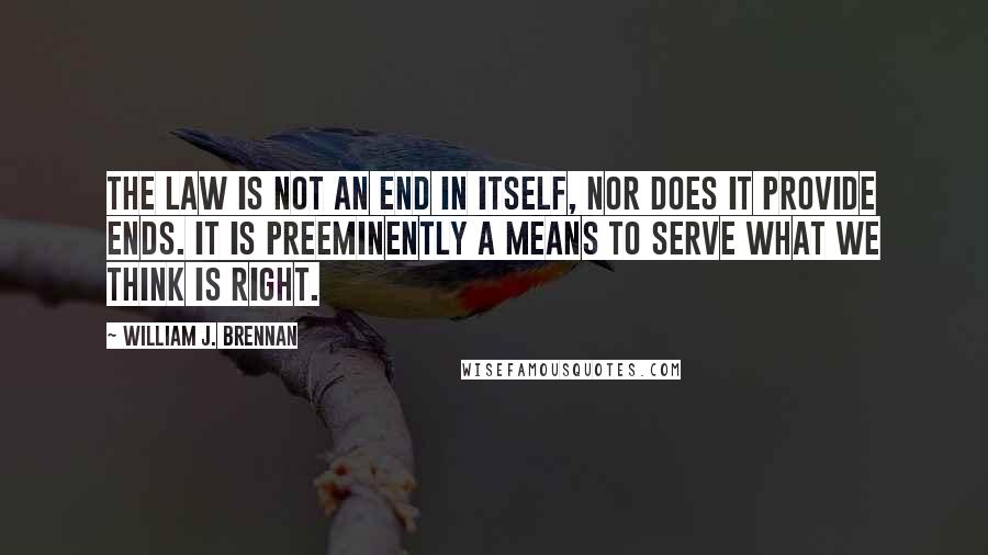 William J. Brennan Quotes: The law is not an end in itself, nor does it provide ends. It is preeminently a means to serve what we think is right.