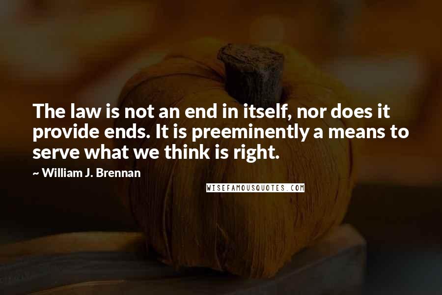 William J. Brennan Quotes: The law is not an end in itself, nor does it provide ends. It is preeminently a means to serve what we think is right.