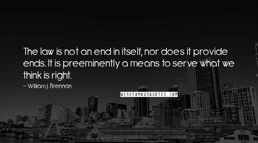 William J. Brennan Quotes: The law is not an end in itself, nor does it provide ends. It is preeminently a means to serve what we think is right.