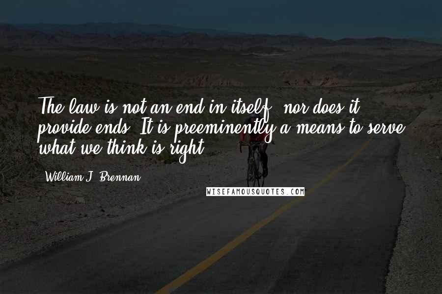 William J. Brennan Quotes: The law is not an end in itself, nor does it provide ends. It is preeminently a means to serve what we think is right.