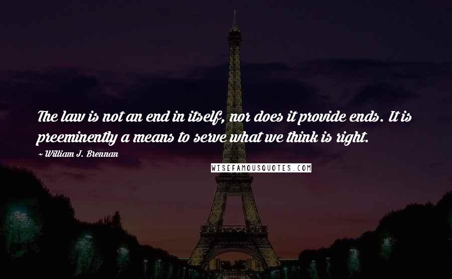 William J. Brennan Quotes: The law is not an end in itself, nor does it provide ends. It is preeminently a means to serve what we think is right.