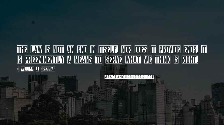 William J. Brennan Quotes: The law is not an end in itself, nor does it provide ends. It is preeminently a means to serve what we think is right.