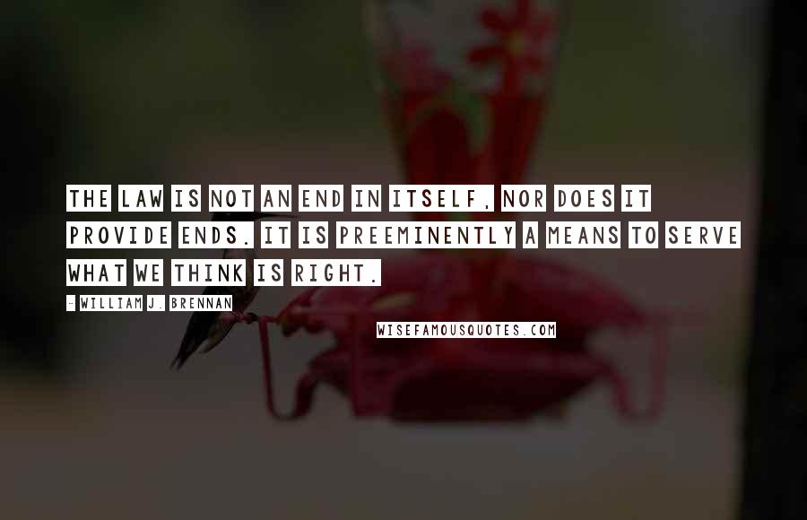 William J. Brennan Quotes: The law is not an end in itself, nor does it provide ends. It is preeminently a means to serve what we think is right.