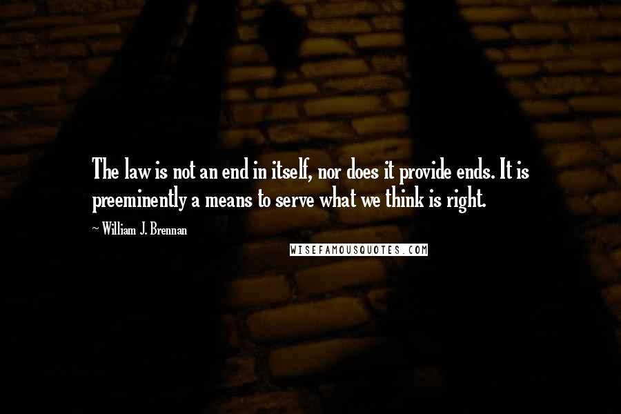 William J. Brennan Quotes: The law is not an end in itself, nor does it provide ends. It is preeminently a means to serve what we think is right.