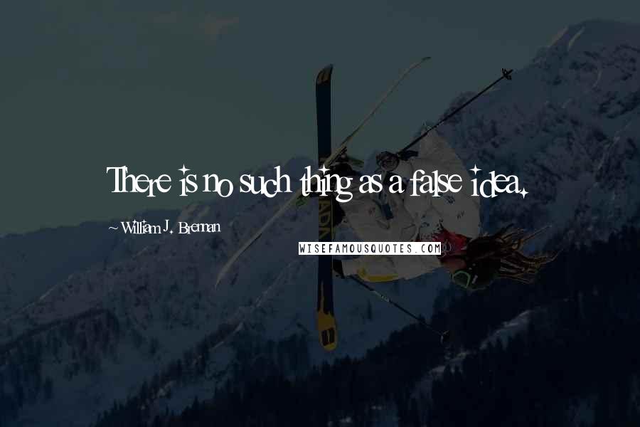 William J. Brennan Quotes: There is no such thing as a false idea.