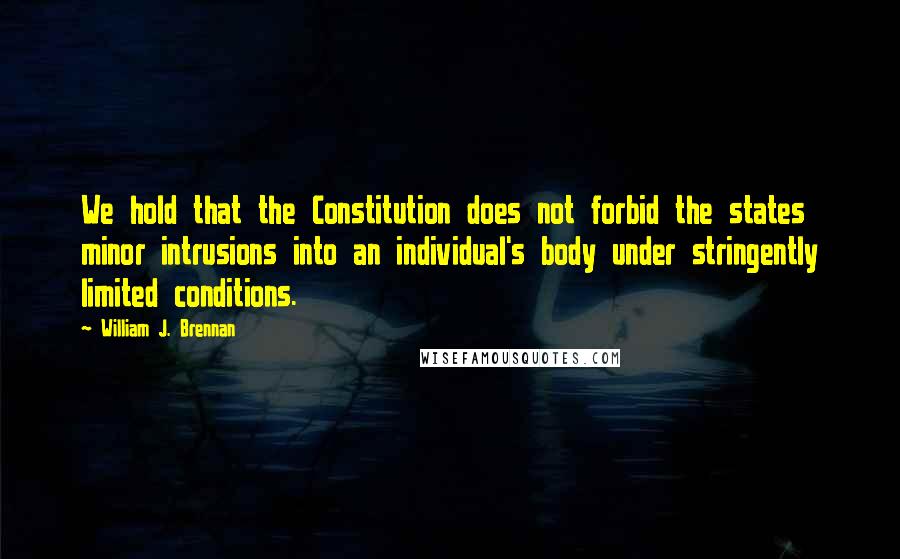 William J. Brennan Quotes: We hold that the Constitution does not forbid the states minor intrusions into an individual's body under stringently limited conditions.