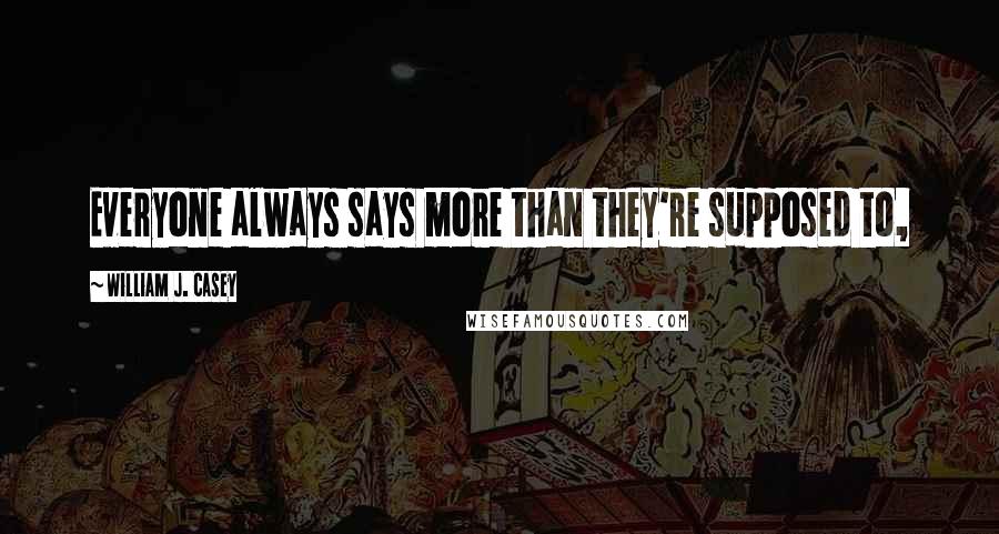 William J. Casey Quotes: Everyone always says more than they're supposed to,
