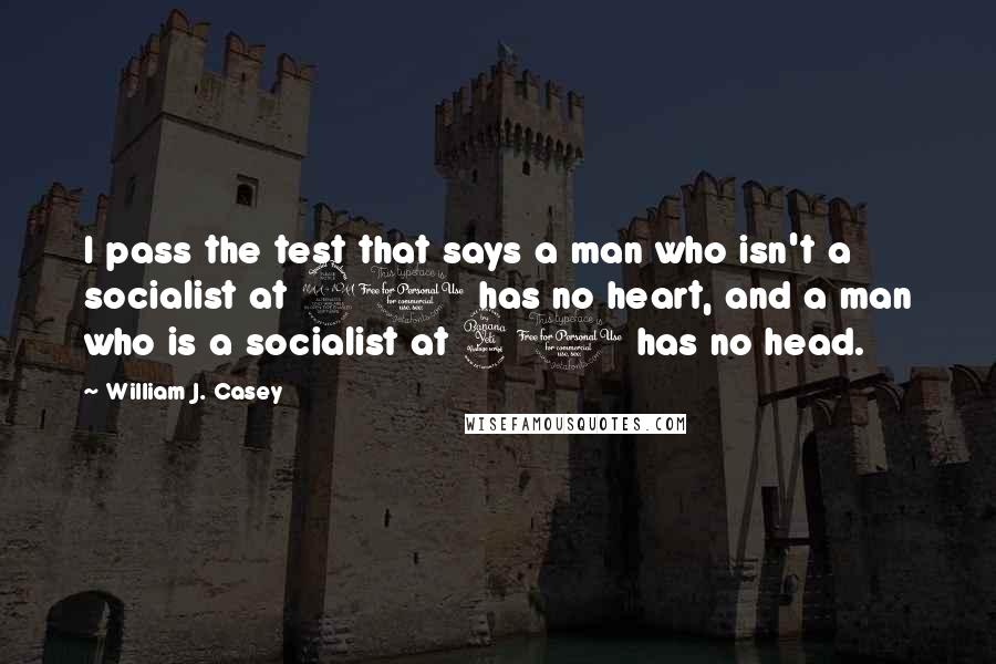 William J. Casey Quotes: I pass the test that says a man who isn't a socialist at 20 has no heart, and a man who is a socialist at 40 has no head.