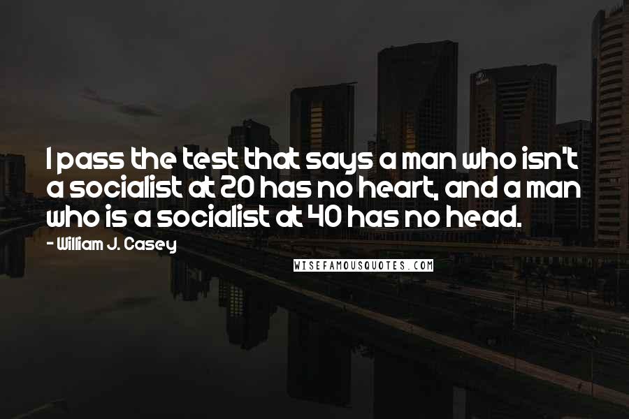 William J. Casey Quotes: I pass the test that says a man who isn't a socialist at 20 has no heart, and a man who is a socialist at 40 has no head.