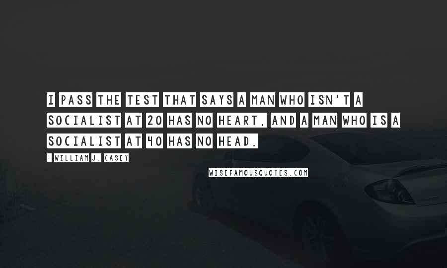 William J. Casey Quotes: I pass the test that says a man who isn't a socialist at 20 has no heart, and a man who is a socialist at 40 has no head.