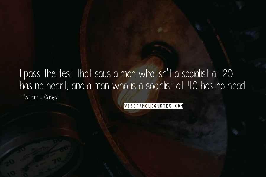 William J. Casey Quotes: I pass the test that says a man who isn't a socialist at 20 has no heart, and a man who is a socialist at 40 has no head.