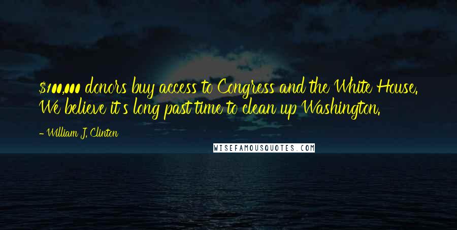 William J. Clinton Quotes: $100,000 donors buy access to Congress and the White House. We believe it's long past time to clean up Washington.