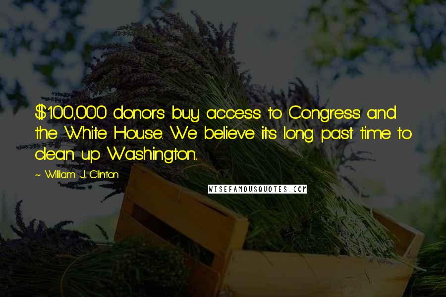 William J. Clinton Quotes: $100,000 donors buy access to Congress and the White House. We believe it's long past time to clean up Washington.