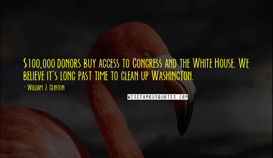 William J. Clinton Quotes: $100,000 donors buy access to Congress and the White House. We believe it's long past time to clean up Washington.