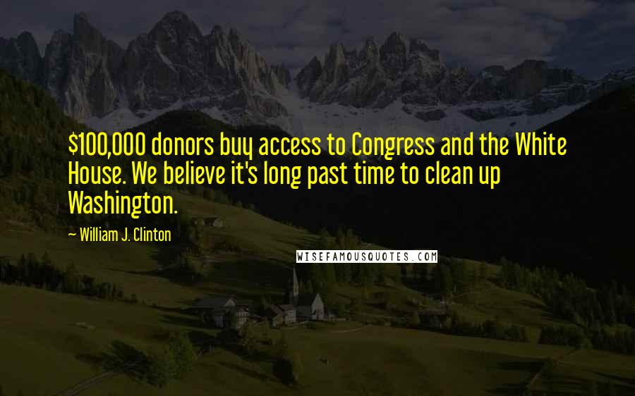 William J. Clinton Quotes: $100,000 donors buy access to Congress and the White House. We believe it's long past time to clean up Washington.