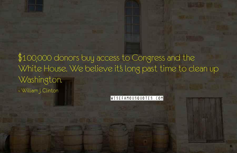 William J. Clinton Quotes: $100,000 donors buy access to Congress and the White House. We believe it's long past time to clean up Washington.