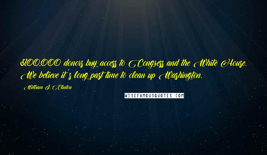 William J. Clinton Quotes: $100,000 donors buy access to Congress and the White House. We believe it's long past time to clean up Washington.